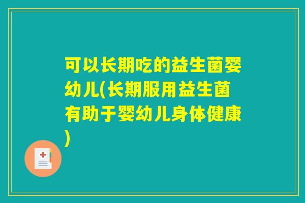 可以长期吃的益生菌婴幼儿(长期服用益生菌有助于婴幼儿身体健康)