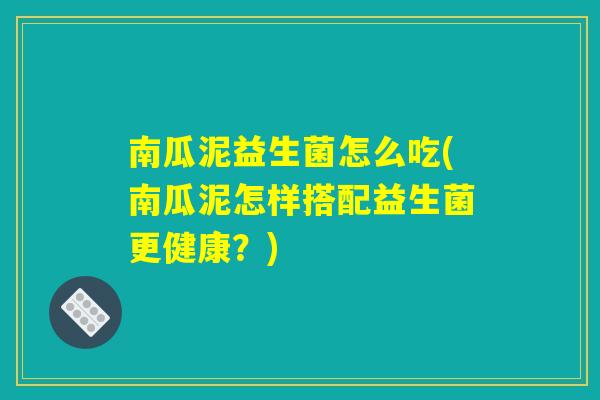 南瓜泥益生菌怎么吃(南瓜泥怎样搭配益生菌更健康？)
