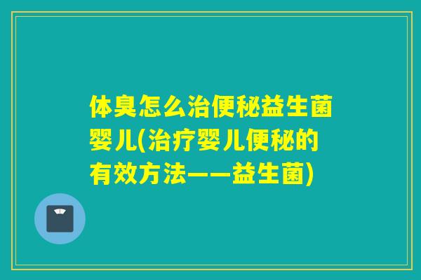 体臭怎么治便秘益生菌婴儿(治疗婴儿便秘的有效方法——益生菌)