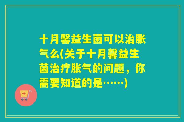 十月馨益生菌可以治胀气么(关于十月馨益生菌治疗胀气的问题，你需要知道的是……)