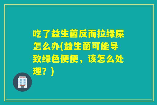 吃了益生菌反而拉绿屎怎么办(益生菌可能导致绿色便便，该怎么处理？)