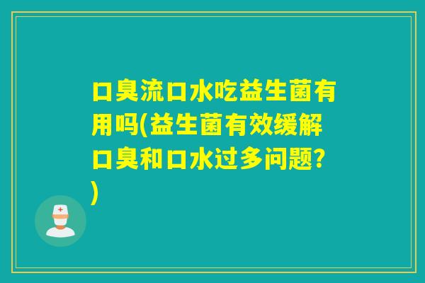 口臭流口水吃益生菌有用吗(益生菌有效缓解口臭和口水过多问题？)