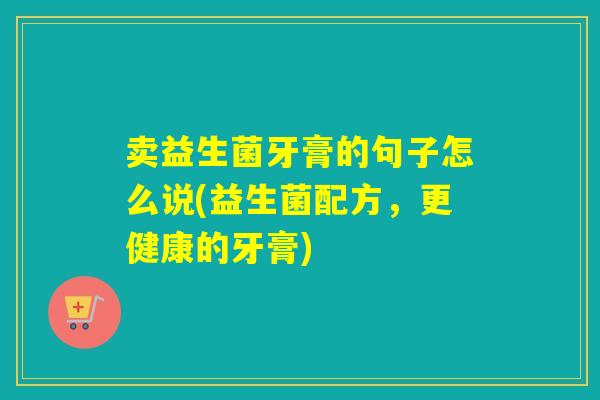 卖益生菌牙膏的句子怎么说(益生菌配方，更健康的牙膏)