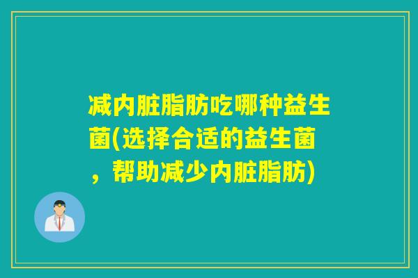 减内脏脂肪吃哪种益生菌(选择合适的益生菌，帮助减少内脏脂肪)