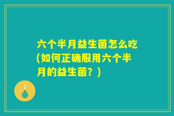 六个半月益生菌怎么吃(如何正确服用六个半月的益生菌？)