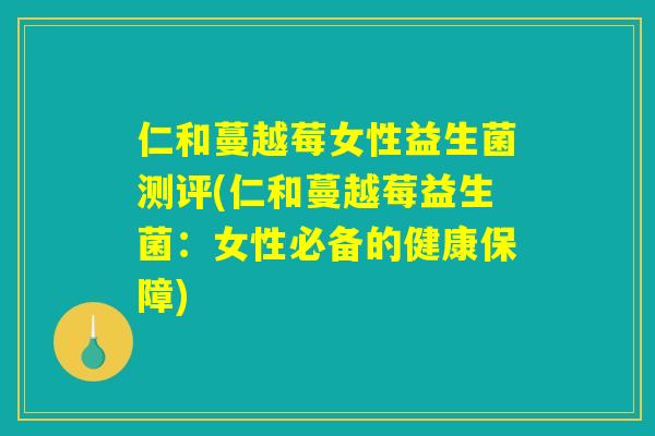 仁和蔓越莓女性益生菌测评(仁和蔓越莓益生菌：女性必备的健康保障)