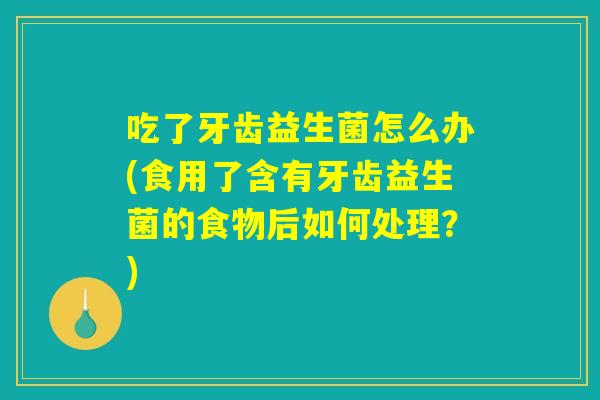 吃了牙齿益生菌怎么办(食用了含有牙齿益生菌的食物后如何处理?) 吃了牙齿益生菌怎么办(食用了含有牙齿益生菌的食物后如何处理?)
