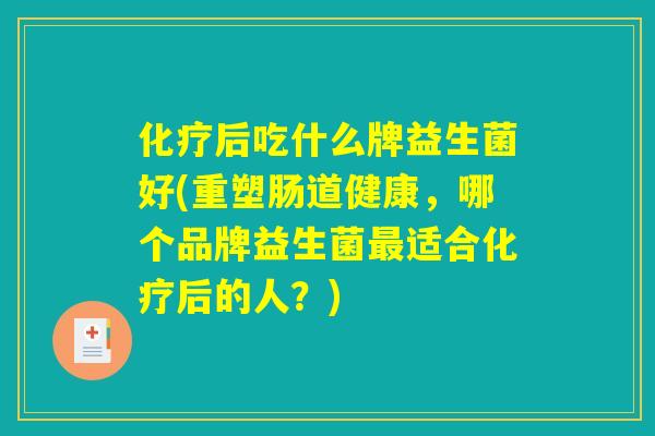 化疗后吃什么牌益生菌好(重塑肠道健康，哪个品牌益生菌最适合化疗后的人？)