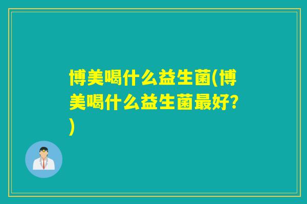 博美喝什么益生菌(博美喝什么益生菌最好？)
