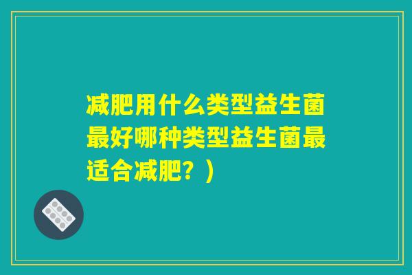 减肥用什么类型益生菌最好哪种类型益生菌最适合减肥？)