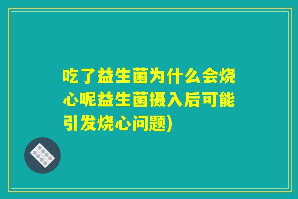 吃了益生菌为什么会烧心呢益生菌摄入后可能引发烧心问题)