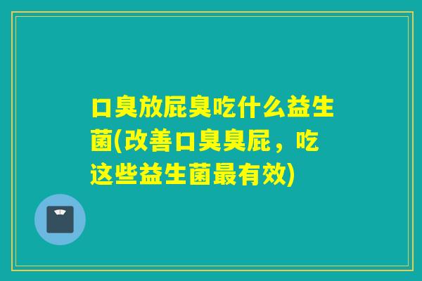 口臭放屁臭吃什么益生菌(改善口臭臭屁，吃这些益生菌最有效)
