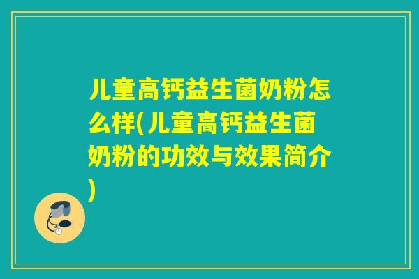 儿童高钙益生菌奶粉怎么样(儿童高钙益生菌奶粉的功效与效果简介)