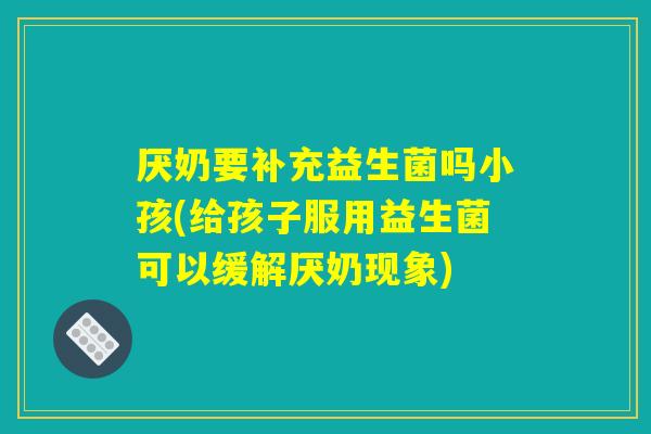 厌奶要补充益生菌吗小孩(给孩子服用益生菌可以缓解厌奶现象)