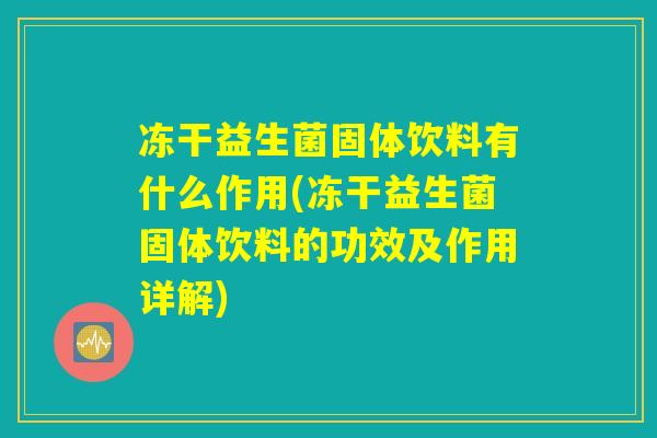 冻干益生菌固体饮料有什么作用(冻干益生菌固体饮料的功效及作用详解)