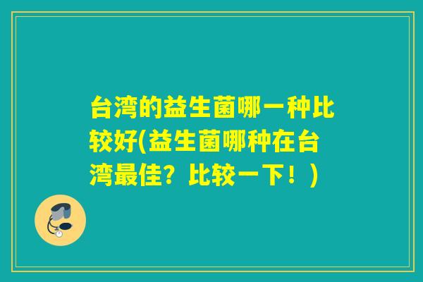 台湾的益生菌哪一种比较好(益生菌哪种在台湾最佳？比较一下！)