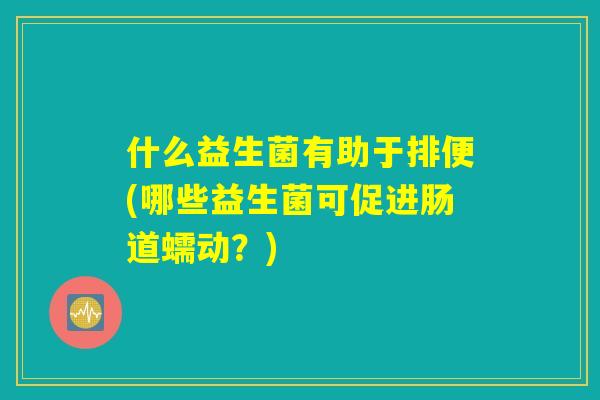 什么益生菌有助于排便(哪些益生菌可促进肠道蠕动？)