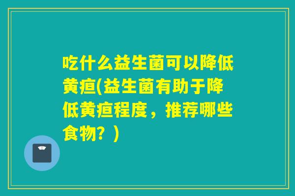 吃什么益生菌可以降低黄疸(益生菌有助于降低黄疸程度，推荐哪些食物？)