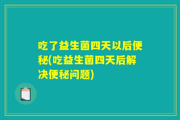 吃了益生菌四天以后(吃益生菌四天后解决问题) 吃了益生菌四天以后(吃益生菌四天后解决问题)