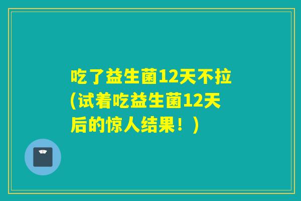 吃了益生菌12天不拉(试着吃益生菌12天后的惊人结果!) 吃了益生菌12天不拉(试着吃益生菌12天后的惊人结果!)