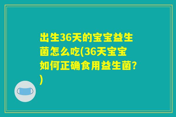 出生36天的宝宝益生菌怎么吃(36天宝宝如何正确食用益生菌?) 出生36天的宝宝益生菌怎么吃(36天宝宝如何正确食用益生菌?)