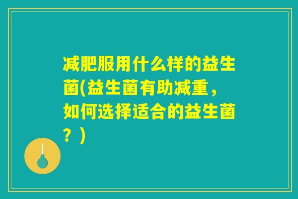 减肥服用什么样的益生菌(益生菌有助减重，如何选择适合的益生菌？)