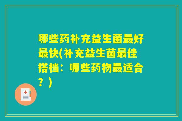 哪些药补充益生菌好快(补充益生菌佳搭档:哪些适合?) 哪些药补充益生菌好快(补充益生菌佳搭档:哪些适合?)
