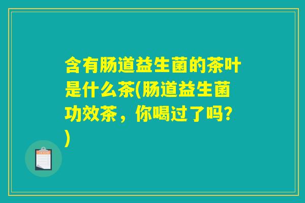 含有肠道益生菌的茶叶是什么茶(肠道益生菌功效茶，你喝过了吗？)