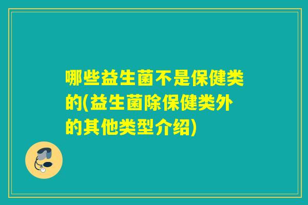 哪些益生菌不是保健类的(益生菌除保健类外的其他类型介绍)