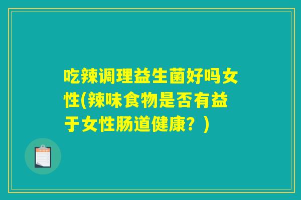 吃辣调理益生菌好吗女性(辣味食物是否有益于女性肠道健康？)