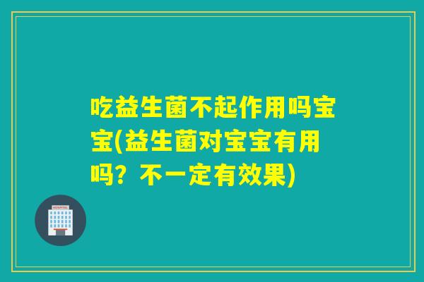 吃益生菌不起作用吗宝宝(益生菌对宝宝有用吗？不一定有效果)