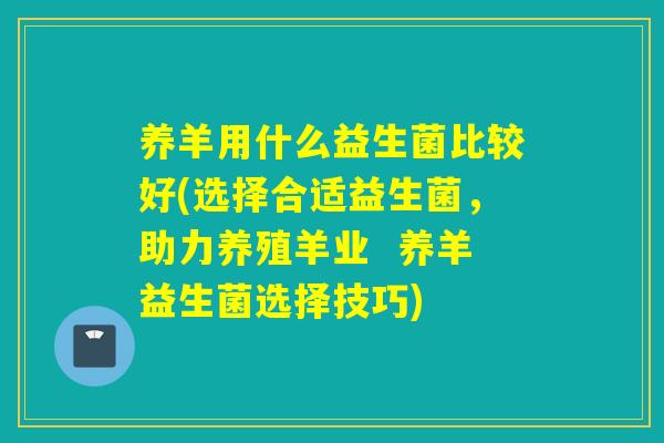 养羊用什么益生菌比较好(选择合适益生菌，助力养殖羊业  养羊益生菌选择技巧)