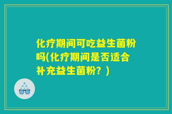 化疗期间可吃益生菌粉吗(化疗期间是否适合补充益生菌粉？)