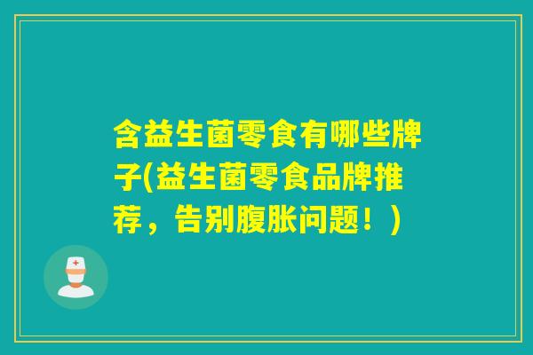 含益生菌零食有哪些牌子(益生菌零食品牌推荐，告别腹胀问题！)