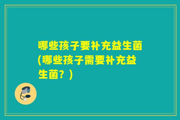 哪些孩子要补充益生菌(哪些孩子需要补充益生菌？)