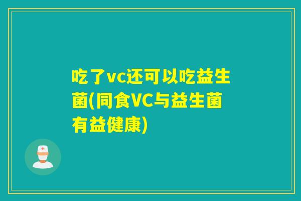 吃了vc还可以吃益生菌(同食VC与益生菌有益健康)