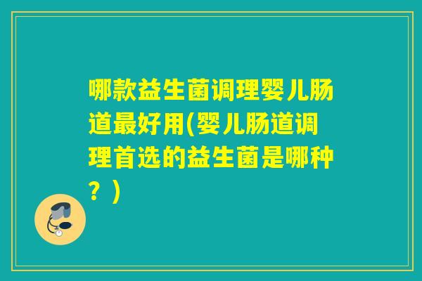哪款益生菌调理婴儿肠道最好用(婴儿肠道调理首选的益生菌是哪种？)