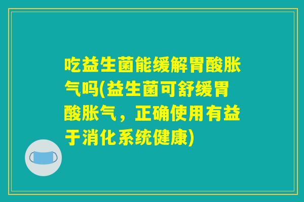 吃益生菌能缓解胃酸胀气吗(益生菌可舒缓胃酸胀气，正确使用有益于消化系统健康)