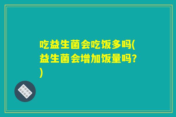 吃益生菌会吃饭多吗(益生菌会增加饭量吗？)