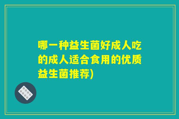 哪一种益生菌好成人吃的成人适合食用的优质益生菌推荐)