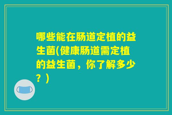 哪些能在肠道定植的益生菌(健康肠道需定植的益生菌，你了解多少？)