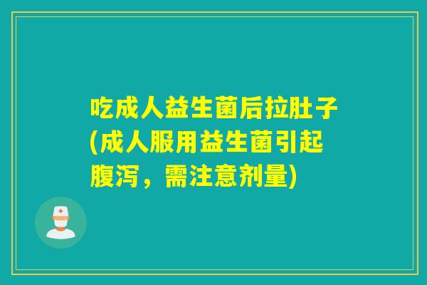 吃成人益生菌后拉肚子(成人服用益生菌引起,需注意剂量) 吃成人益生菌后拉肚子(成人服用益生菌引起,需注意剂量)