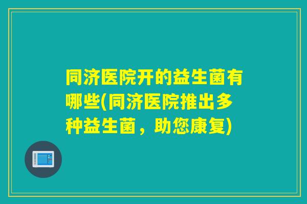 同济医院开的益生菌有哪些(同济医院推出多种益生菌，助您康复)