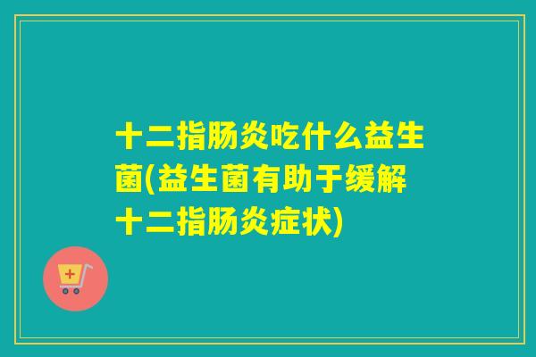 十二指肠炎吃什么益生菌(益生菌有助于缓解十二指肠炎症状)