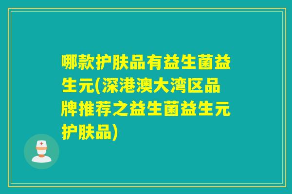 哪款护肤品有益生菌益生元(深港澳大湾区品牌推荐之益生菌益生元护肤品)