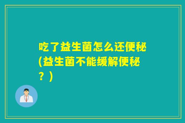 吃了益生菌怎么还便秘(益生菌不能缓解便秘？)