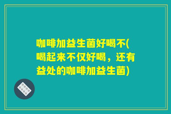 咖啡加益生菌好喝不(喝起来不仅好喝，还有益处的咖啡加益生菌)