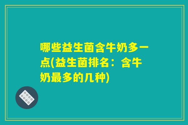 哪些益生菌含牛奶多一点(益生菌排名：含牛奶最多的几种)