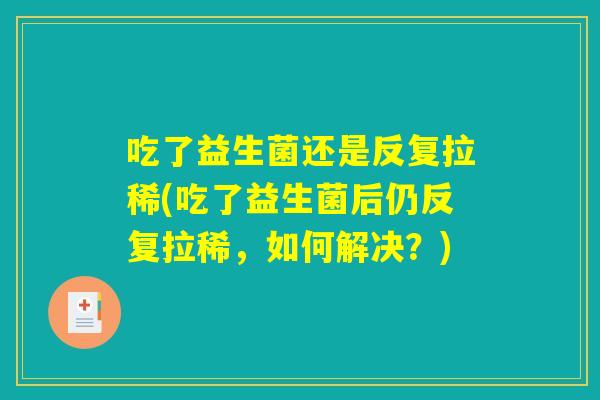 吃了益生菌还是反复拉稀(吃了益生菌后仍反复拉稀，如何解决？)