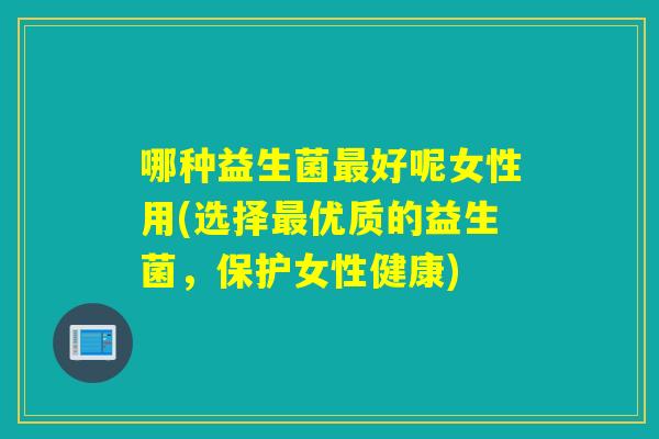 哪种益生菌最好呢女性用(选择最优质的益生菌，保护女性健康)